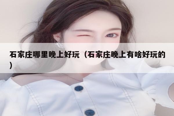石家庄哪里晚上好玩（石家庄晚上有啥好玩的）