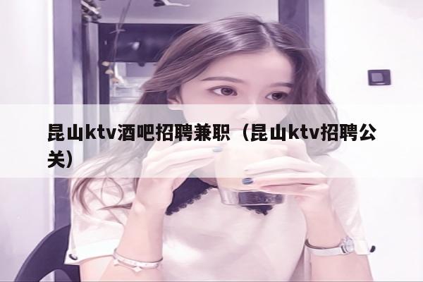 昆山ktv酒吧招聘兼职（昆山ktv招聘公关）