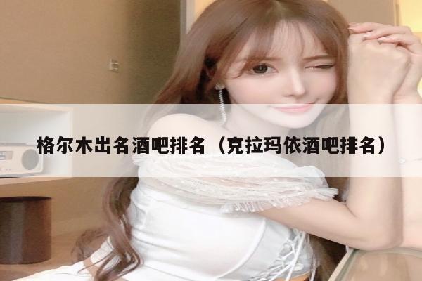 格尔木出名酒吧排名（克拉玛依酒吧排名）