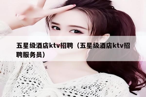 五星级酒店ktv招聘（五星级酒店ktv招聘服务员）