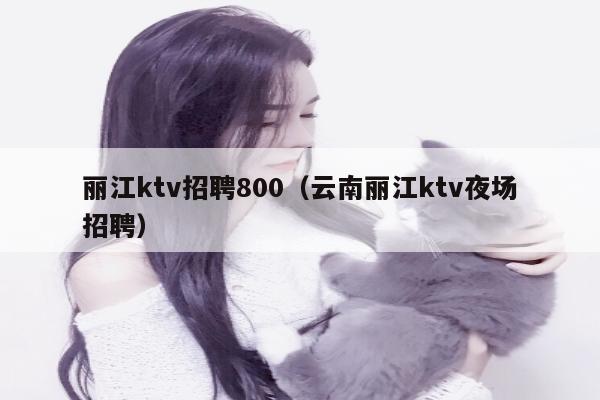 丽江ktv招聘800（云南丽江ktv夜场招聘）
