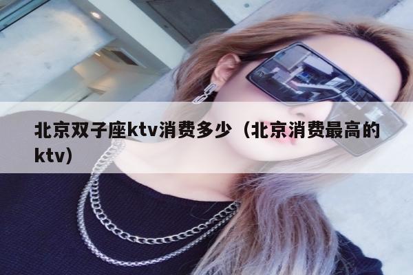 北京双子座ktv消费多少（北京消费最高的ktv）