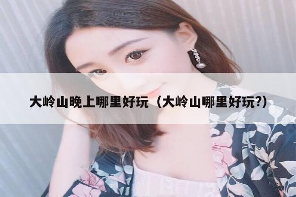 大岭山晚上哪里好玩（大岭山哪里好玩?）