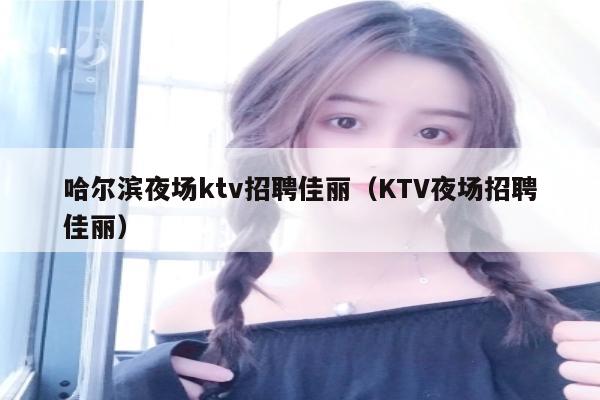 哈尔滨夜场ktv招聘佳丽（KTV夜场招聘佳丽）
