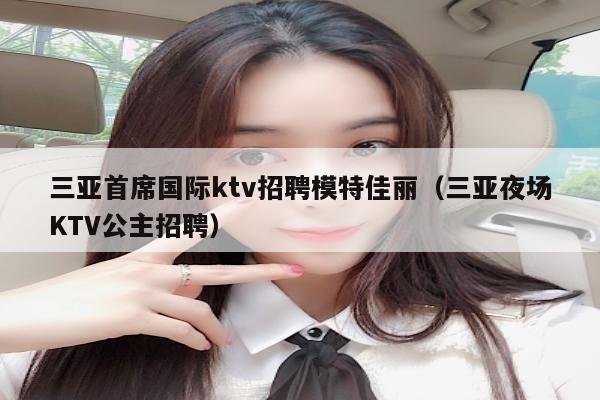 三亚首席国际ktv招聘模特佳丽（三亚夜场KTV公主招聘）