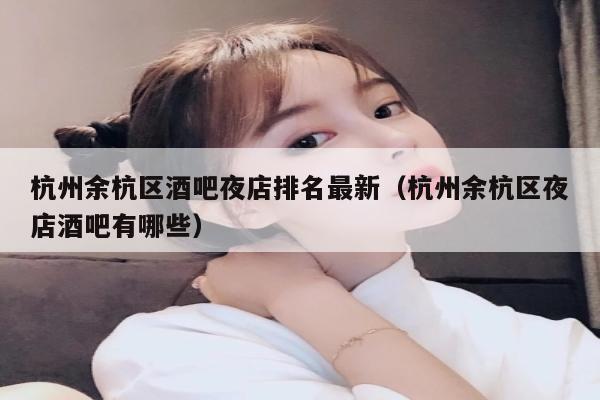 杭州余杭区酒吧夜店排名最新（杭州余杭区夜店酒吧有哪些）