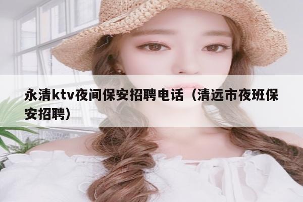 永清ktv夜间保安招聘电话（清远市夜班保安招聘）