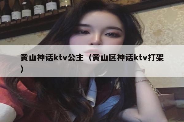 黄山神话ktv公主（黄山区神话ktv打架）