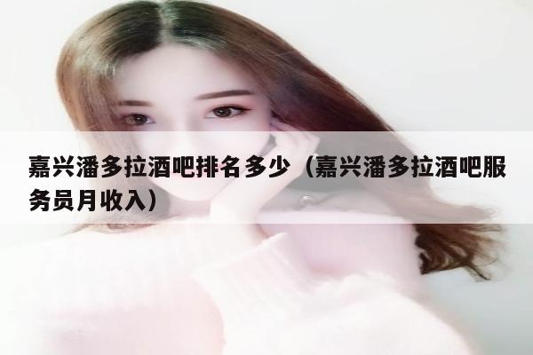 嘉兴潘多拉酒吧排名多少（嘉兴潘多拉酒吧服务员月收入）