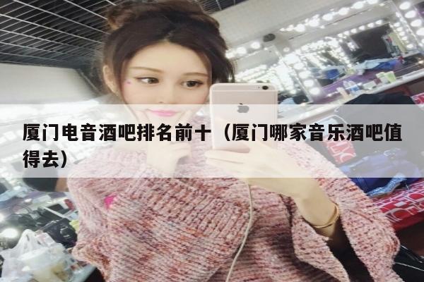 厦门电音酒吧排名前十（厦门哪家音乐酒吧值得去）