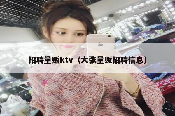 招聘量贩ktv（大张量贩招聘信息）