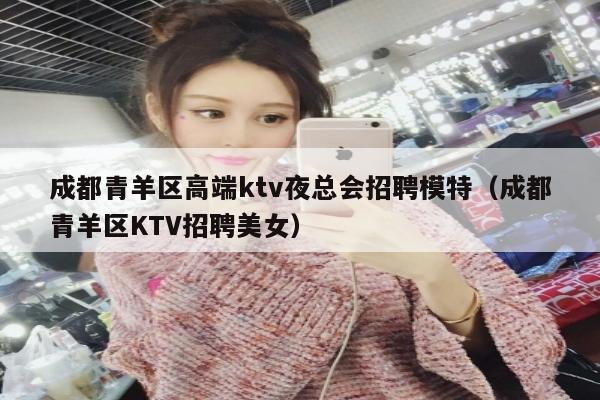 成都青羊区高端ktv夜总会招聘模特（成都青羊区KTV招聘美女）