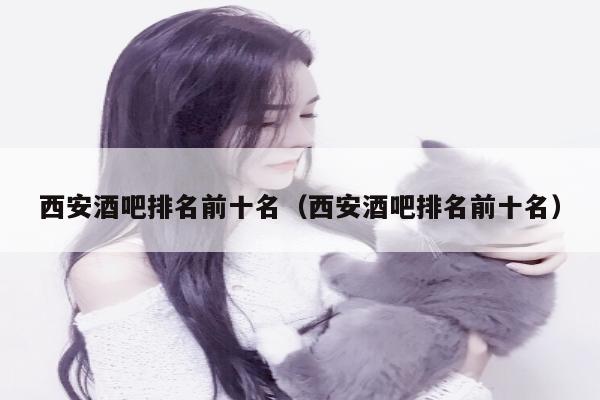 西安酒吧排名前十名（西安酒吧排名前十名）