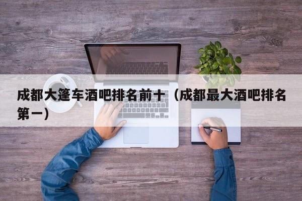 成都大篷车酒吧排名前十（成都最大酒吧排名第一）