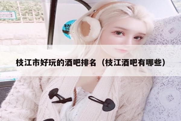 枝江市好玩的酒吧排名（枝江酒吧有哪些）