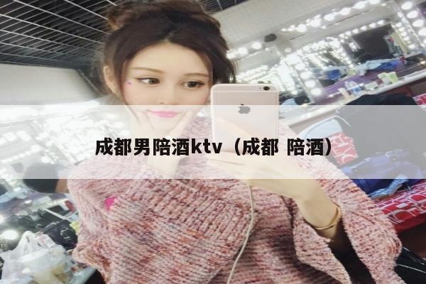 成都男陪酒ktv（成都 陪酒）