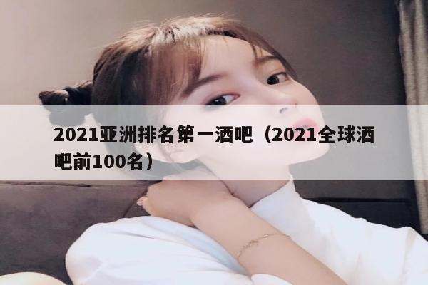 2021亚洲排名第一酒吧（2021全球酒吧前100名）