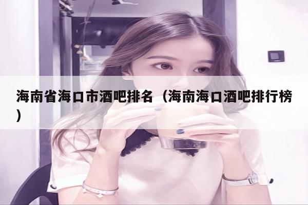 海南省海口市酒吧排名（海南海口酒吧排行榜）