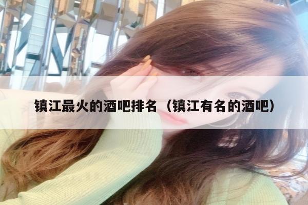 镇江最火的酒吧排名（镇江有名的酒吧）
