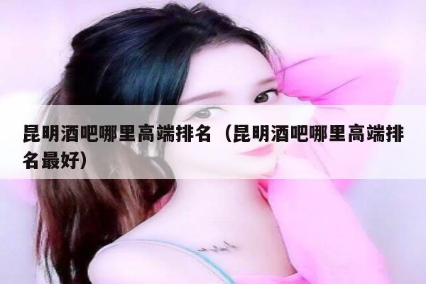 昆明酒吧哪里高端排名（昆明酒吧哪里高端排名最好）