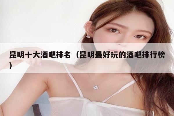 昆明十大酒吧排名（昆明最好玩的酒吧排行榜）