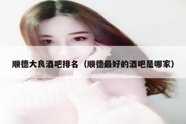 顺德大良酒吧排名（顺德最好的酒吧是哪家）