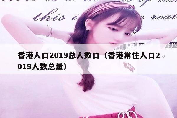 香港人口2019总人数口（香港常住人口2019人数总量）