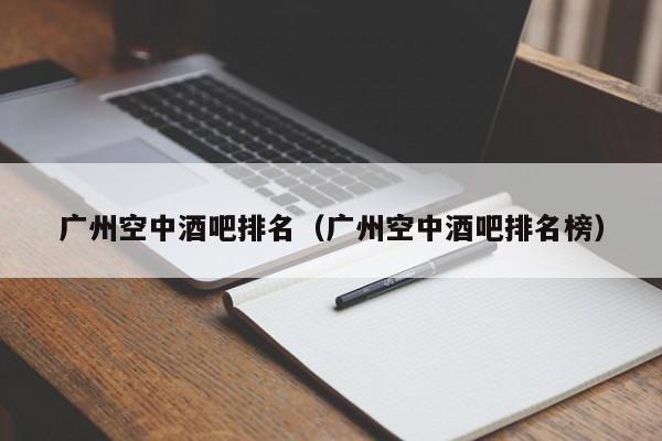 广州空中酒吧排名（广州空中酒吧排名榜）