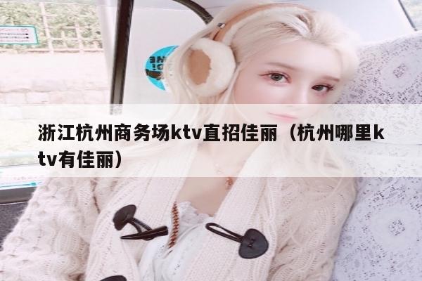 浙江杭州商务场ktv直招佳丽（杭州哪里ktv有佳丽）
