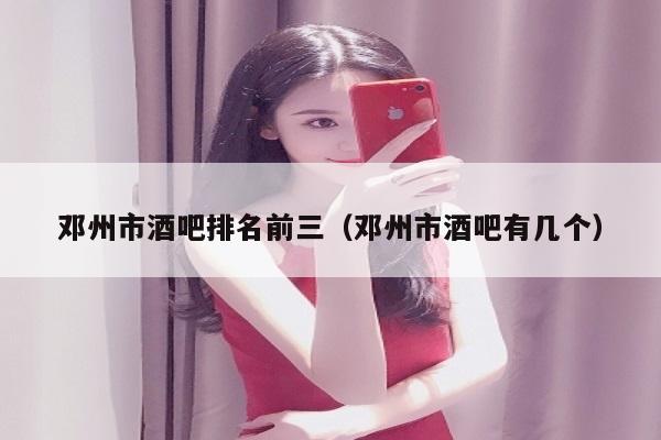 邓州市酒吧排名前三（邓州市酒吧有几个）