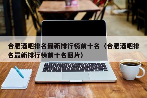 合肥酒吧排名最新排行榜前十名（合肥酒吧排名最新排行榜前十名图片）