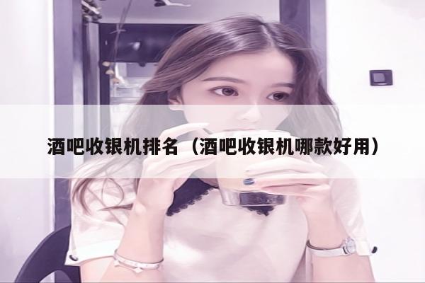 酒吧收银机排名（酒吧收银机哪款好用）