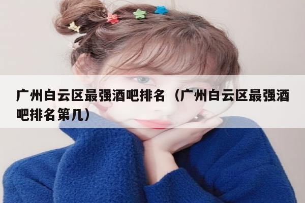 广州白云区最强酒吧排名（广州白云区最强酒吧排名第几）
