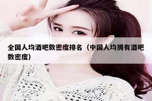 全国人均酒吧数密度排名（中国人均拥有酒吧数密度）