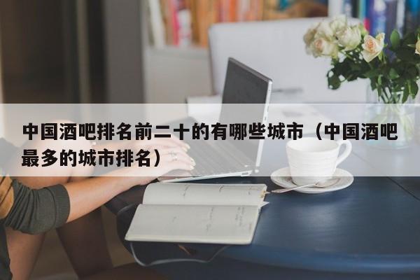 中国酒吧排名前二十的有哪些城市（中国酒吧最多的城市排名）