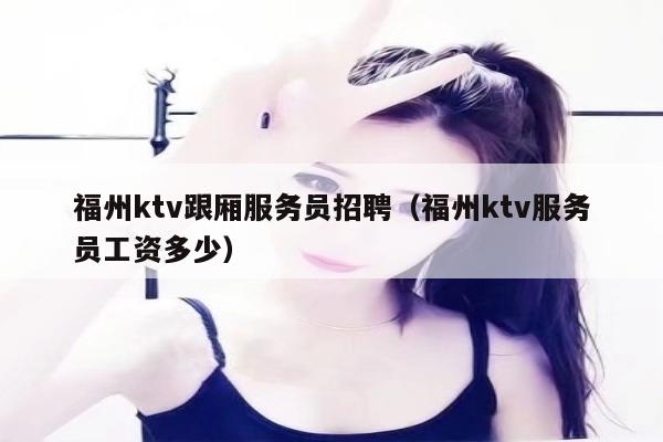福州ktv跟厢服务员招聘（福州ktv服务员工资多少）