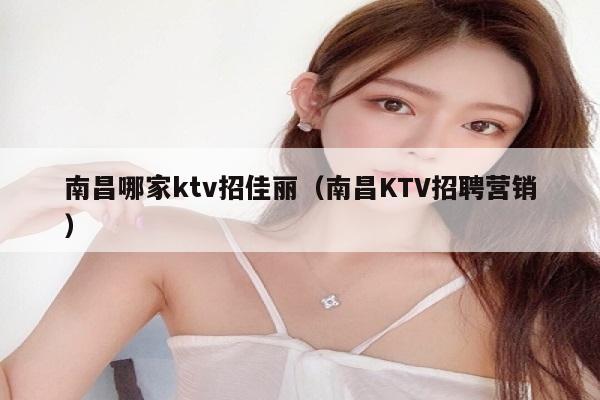 南昌哪家ktv招佳丽（南昌KTV招聘营销）