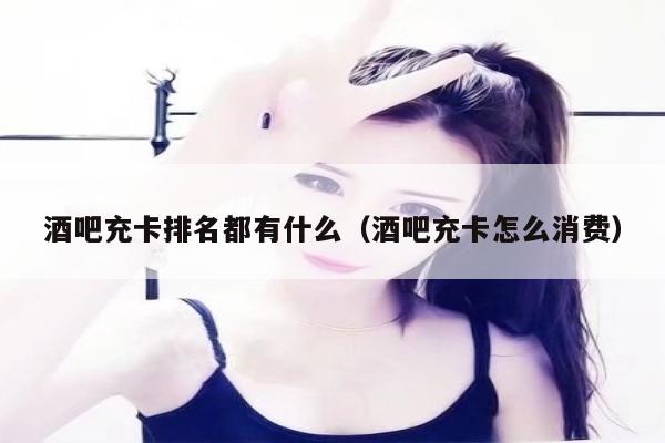酒吧充卡排名都有什么（酒吧充卡怎么消费）