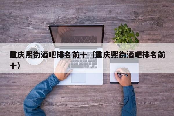 重庆熙街酒吧排名前十（重庆熙街酒吧排名前十）