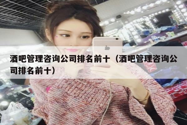 酒吧管理咨询公司排名前十（酒吧管理咨询公司排名前十）