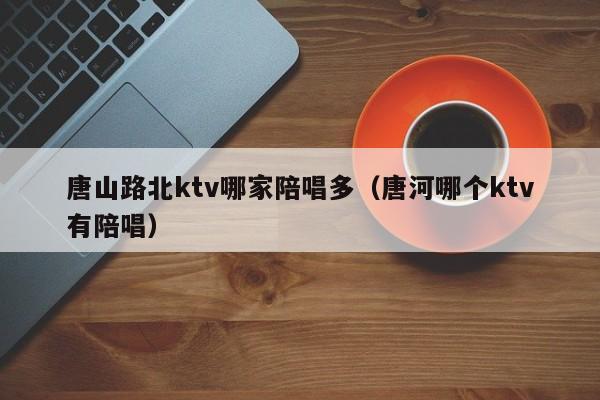 唐山路北ktv哪家陪唱多（唐河哪个ktv有陪唱）