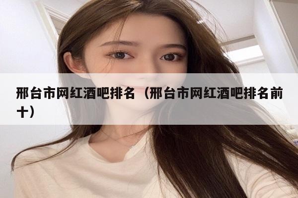 邢台市网红酒吧排名（邢台市网红酒吧排名前十）