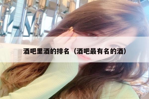 酒吧里酒的排名（酒吧最有名的酒）