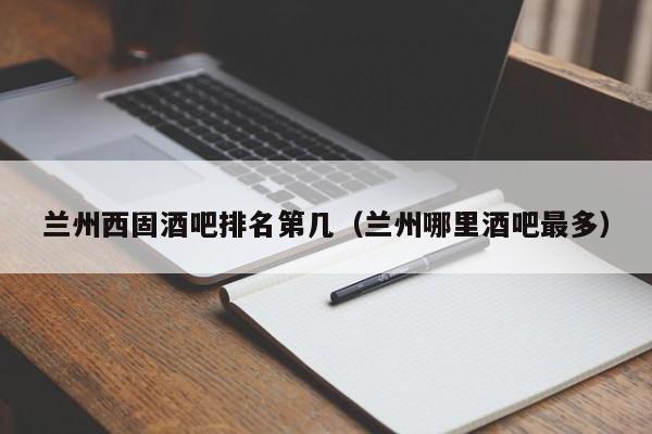 兰州西固酒吧排名第几（兰州哪里酒吧最多）