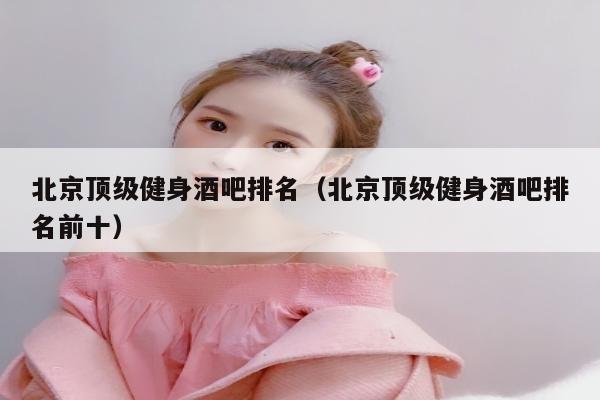 北京顶级健身酒吧排名（北京顶级健身酒吧排名前十）