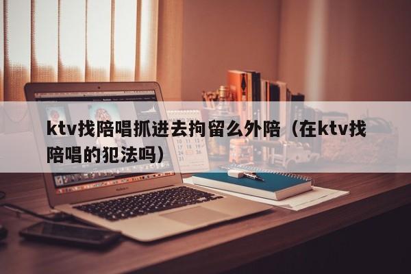 ktv找陪唱抓进去拘留么外陪（在ktv找陪唱的犯法吗）