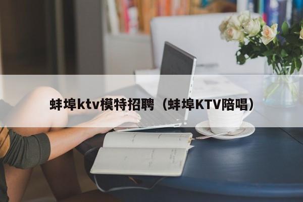 蚌埠ktv模特招聘（蚌埠KTV陪唱）