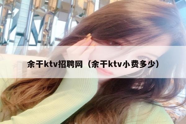余干ktv招聘网（余干ktv小费多少）