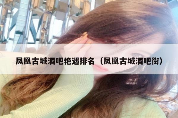 凤凰古城酒吧艳遇排名（凤凰古城酒吧街）