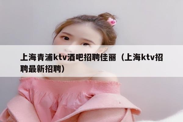 上海青浦ktv酒吧招聘佳丽（上海ktv招聘最新招聘）